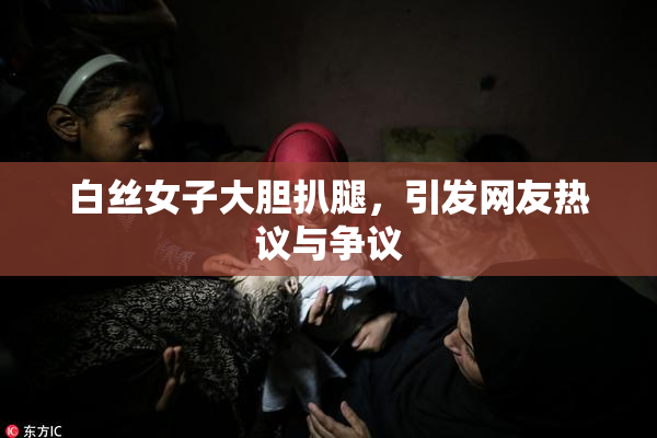 白丝女子大胆扒腿，引发网友热议与争议