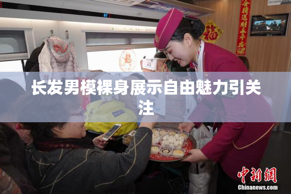 长发男模裸身展示自由魅力引关注