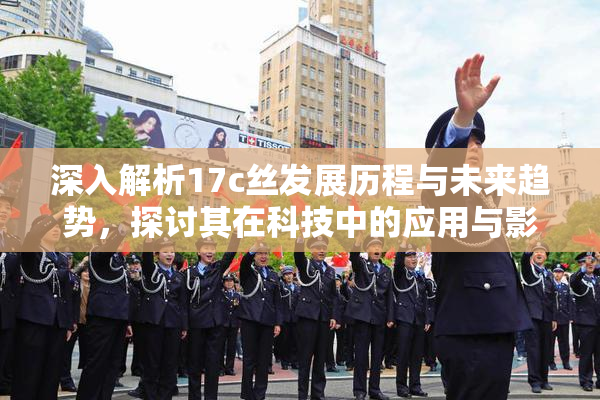 深入解析17c丝发展历程与未来趋势，探讨其在科技中的应用与影响。