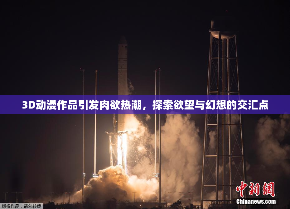 3D动漫作品引发肉欲热潮，探索欲望与幻想的交汇点