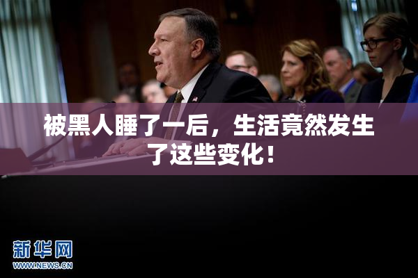 被黑人睡了一后，生活竟然发生了这些变化！