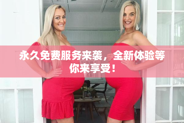 永久免费服务来袭，全新体验等你来享受！