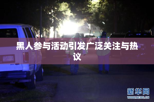 黑人参与活动引发广泛关注与热议
