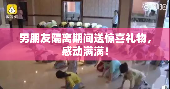 男朋友隔离期间送惊喜礼物，感动满满！