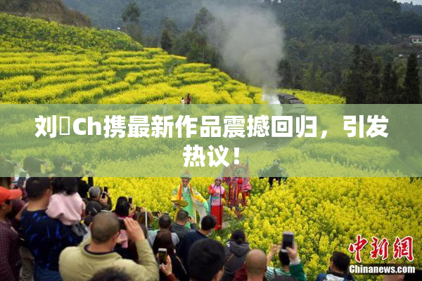 刘玥Ch携最新作品震撼回归，引发热议！