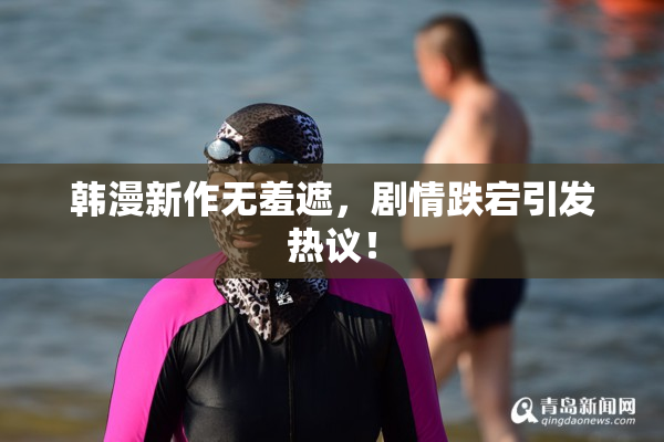 韩漫新作无羞遮，剧情跌宕引发热议！