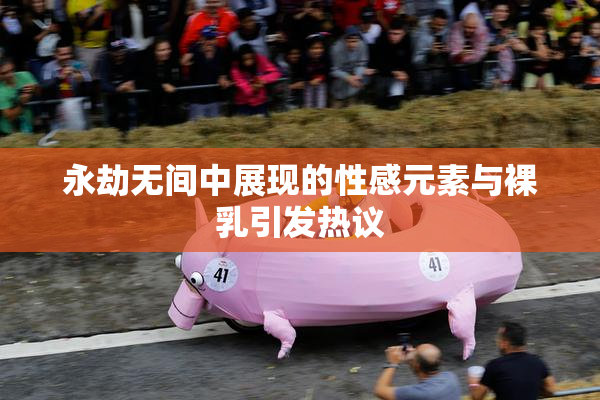 永劫无间中展现的性感元素与裸乳引发热议