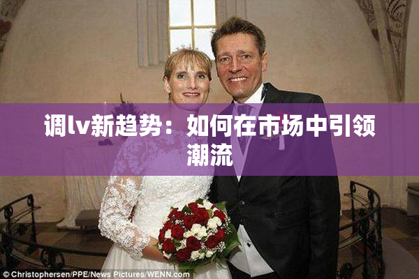 调lv新趋势：如何在市场中引领潮流