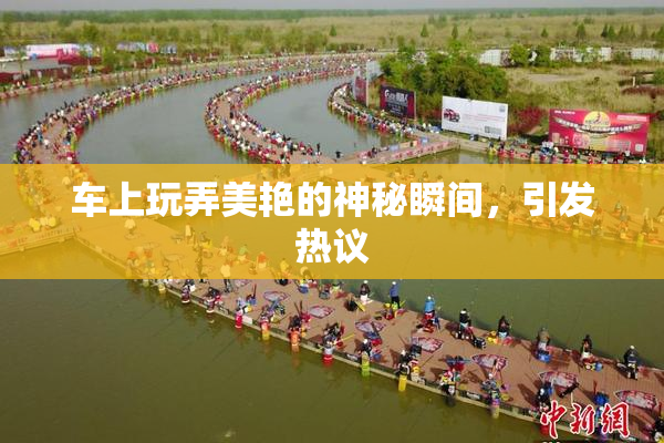 车上玩弄美艳的神秘瞬间，引发热议