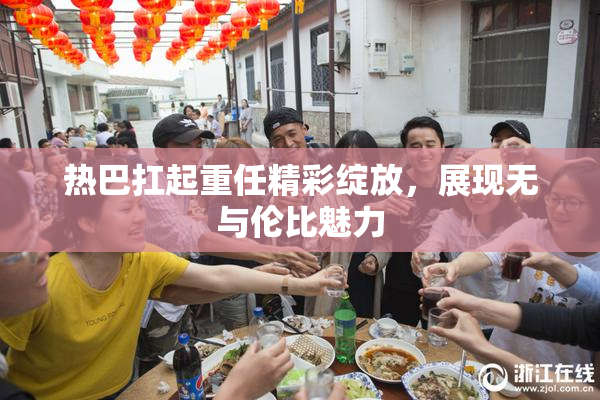 热巴扛起重任精彩绽放，展现无与伦比魅力