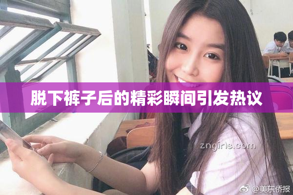 脱下裤子后的精彩瞬间引发热议