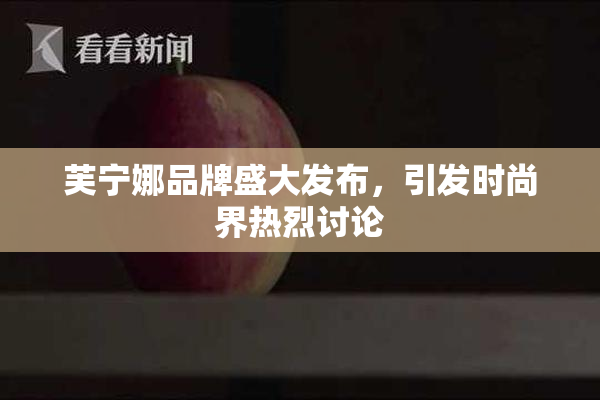 芙宁娜品牌盛大发布，引发时尚界热烈讨论