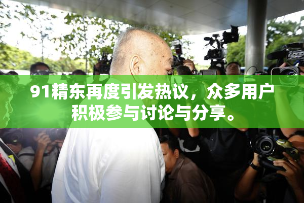 91精东再度引发热议，众多用户积极参与讨论与分享。