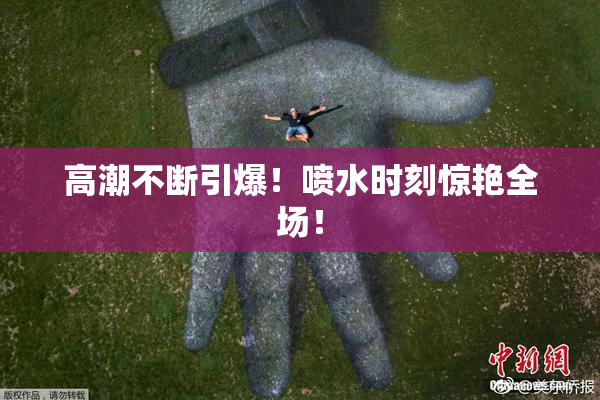 高潮不断引爆！喷水时刻惊艳全场！