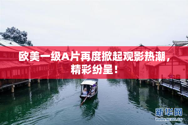 欧美一级A片再度掀起观影热潮，精彩纷呈！