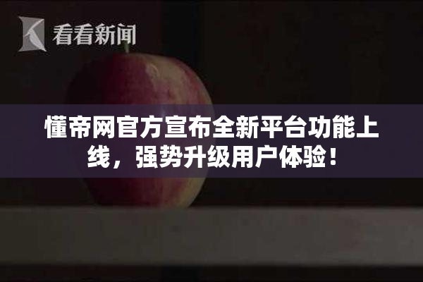 懂帝网官方宣布全新平台功能上线，强势升级用户体验！