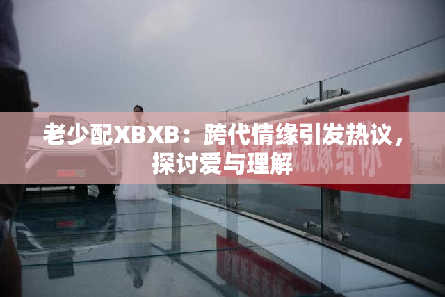 老少配XBXB：跨代情缘引发热议，探讨爱与理解