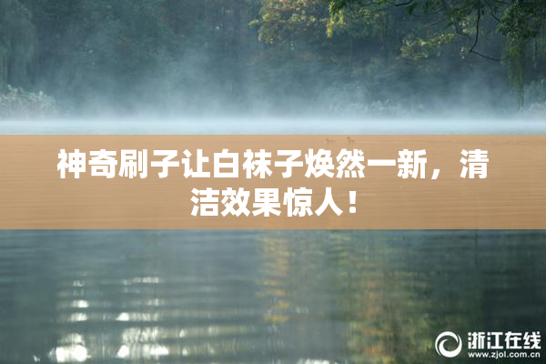 神奇刷子让白袜子焕然一新，清洁效果惊人！