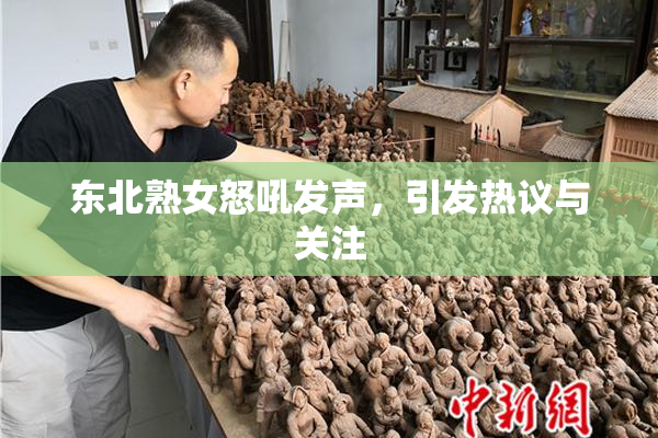 东北熟女怒吼发声，引发热议与关注