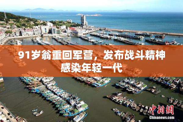 91岁翁重回军营，发布战斗精神感染年轻一代