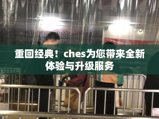 重回经典！ches为您带来全新体验与升级服务