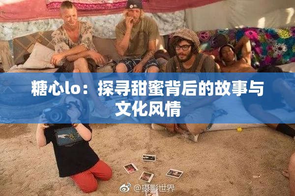 糖心lo：探寻甜蜜背后的故事与文化风情
