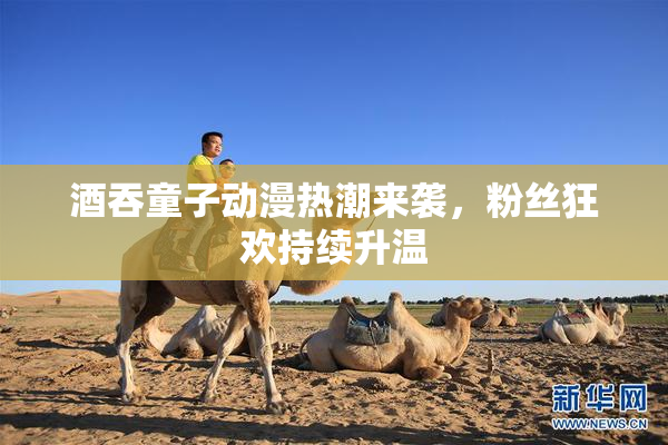 酒吞童子动漫热潮来袭，粉丝狂欢持续升温