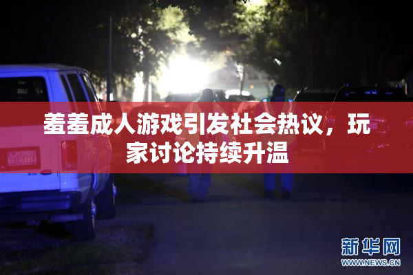 羞羞成人游戏引发社会热议，玩家讨论持续升温