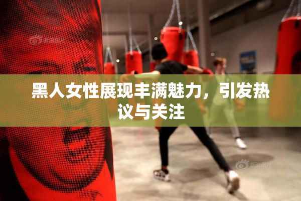 黑人女性展现丰满魅力，引发热议与关注