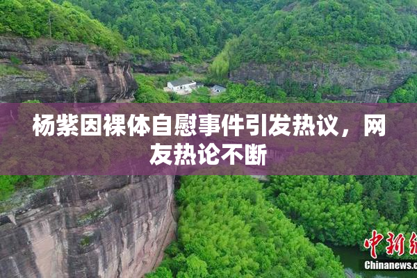 杨紫因裸体自慰事件引发热议，网友热论不断