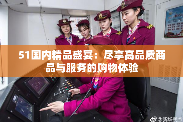 51国内精品盛宴：尽享高品质商品与服务的购物体验