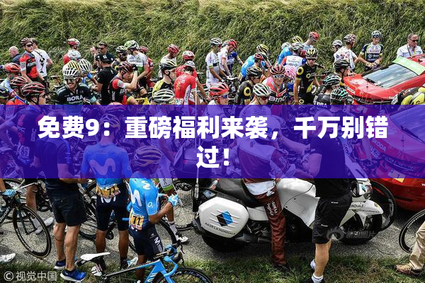 免费9：重磅福利来袭，千万别错过！