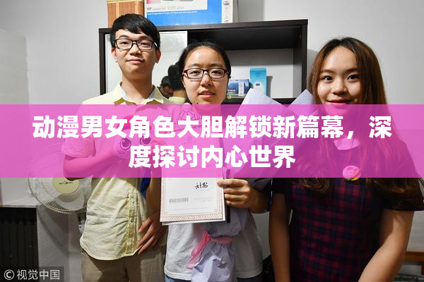 动漫男女角色大胆解锁新篇幕，深度探讨内心世界