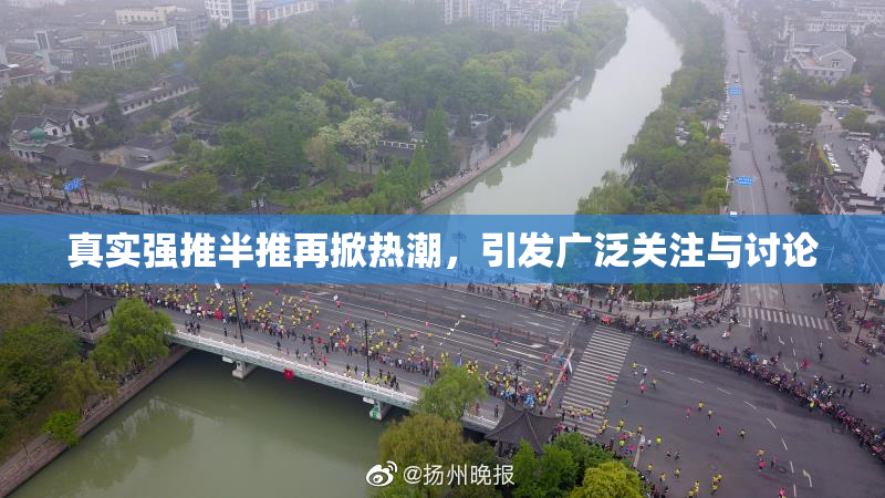 真实强推半推再掀热潮，引发广泛关注与讨论