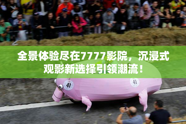 全景体验尽在7777影院，沉浸式观影新选择引领潮流！