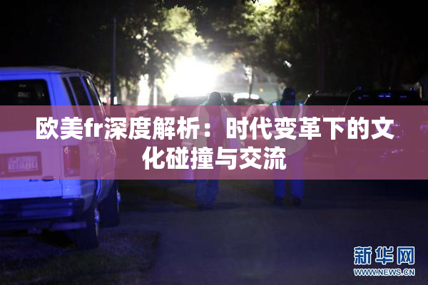 欧美fr深度解析：时代变革下的文化碰撞与交流