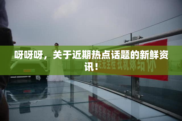 呀呀呀，关于近期热点话题的新鲜资讯！