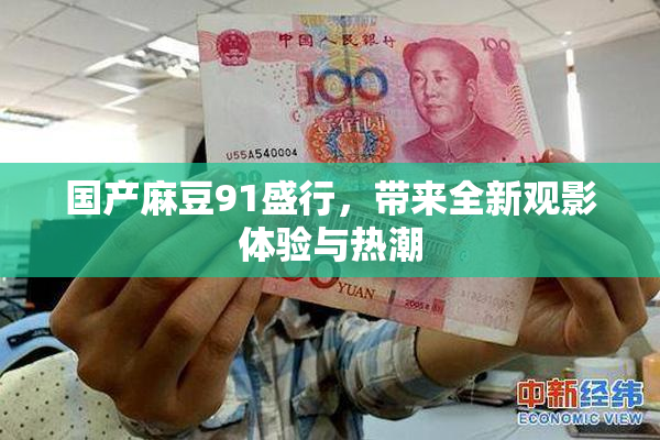 国产麻豆91盛行，带来全新观影体验与热潮