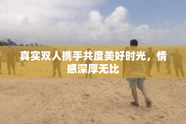 真实双人携手共度美好时光，情感深厚无比