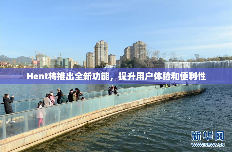 Hent将推出全新功能，提升用户体验和便利性