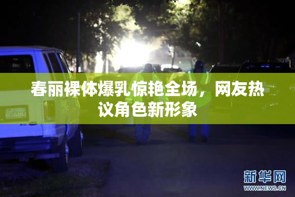 春丽裸体爆乳惊艳全场，网友热议角色新形象
