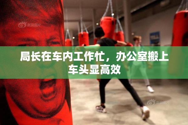 局长在车内工作忙，办公室搬上车头显高效