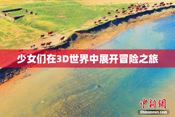 少女们在3D世界中展开冒险之旅