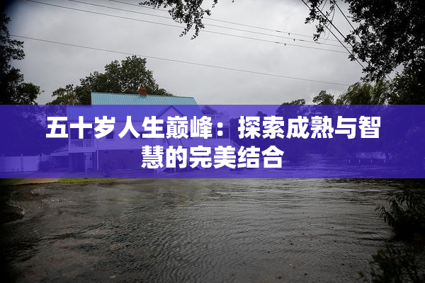 五十岁人生巅峰：探索成熟与智慧的完美结合