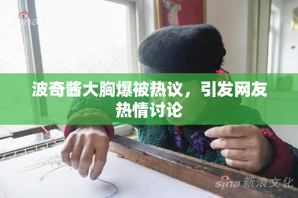 波奇酱大胸爆被热议，引发网友热情讨论