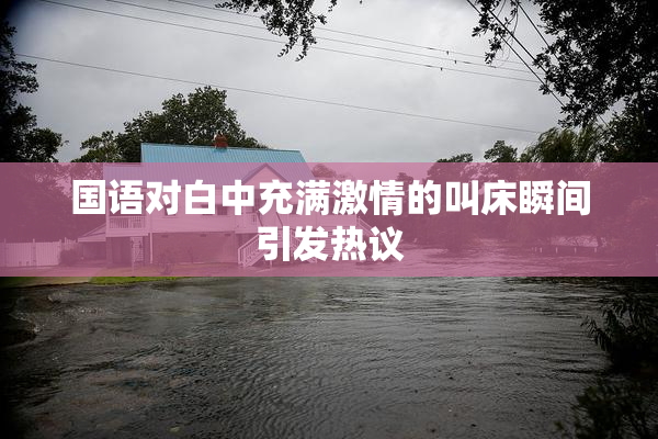 国语对白中充满激情的叫床瞬间引发热议