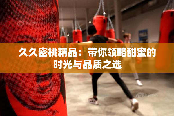 久久密桃精品：带你领略甜蜜的时光与品质之选