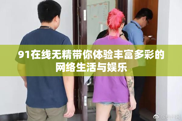 91在线无精带你体验丰富多彩的网络生活与娱乐