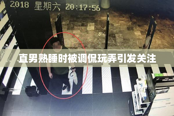 直男熟睡时被调侃玩弄引发关注