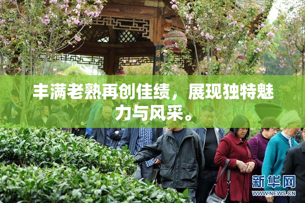 丰满老熟再创佳绩，展现独特魅力与风采。